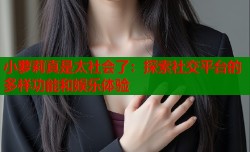 小萝莉真是太社会了：探索社交平台的多样功能和娱乐体验