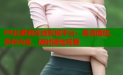 PR社萝莉在线影视平台：高清播放、多样内容、随时随地观看