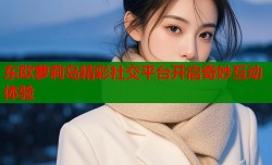 东欧萝莉岛精彩社交平台开启奇妙互动体验