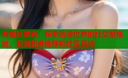 希威社萝莉：探索动漫世界的社交聚集地，发现新番推荐和社区互动