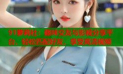 91萝莉社：趣味交友与影视分享平台，轻松匹配好友，享受高清视频
