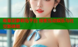 布莱尼萝莉岛平台 探索互动娱乐与社交新体验