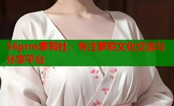 56prm萝莉社：专注萝莉文化交流与分享平台