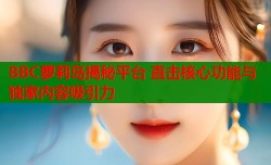BBC萝莉岛揭秘平台 直击核心功能与独家内容吸引力