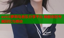 avicii萝莉岛音乐分享平台 唤醒你的专属回忆与感动