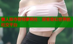 兽人掠夺哥特萝莉社：探索奇幻世界的社交平台