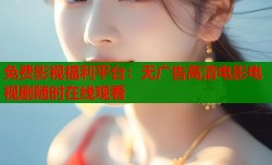免费影视福利平台：无广告高清电影电视剧随时在线观看
