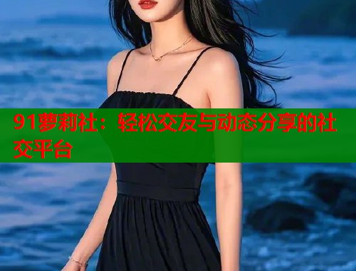 91萝莉社：轻松交友与动态分享的社交平台  第1张
