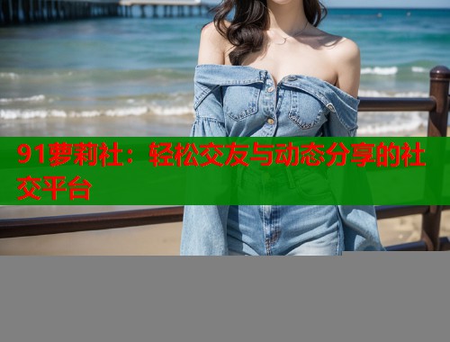 91萝莉社：轻松交友与动态分享的社交平台  第2张