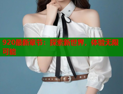 920最新章节：探索新世界，体验无限可能  第1张