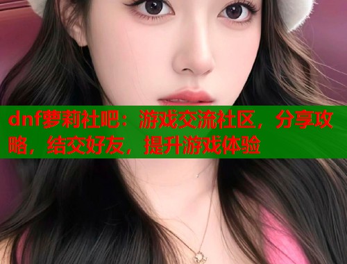 dnf萝莉社吧：游戏交流社区，分享攻略，结交好友，提升游戏体验  第1张