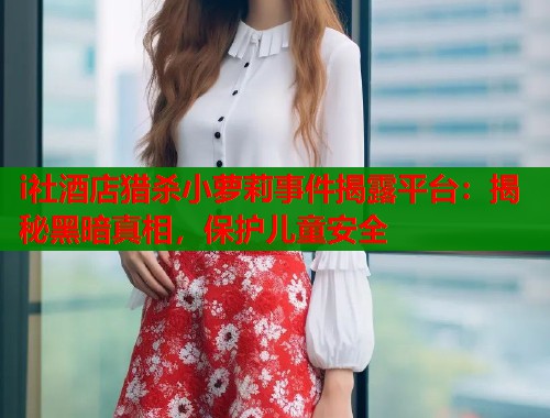 i社酒店猎杀小萝莉事件揭露平台：揭秘黑暗真相，保护儿童安全  第1张