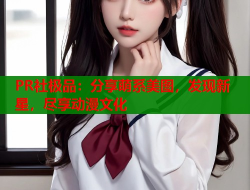 PR社极品：分享萌系美图，发现新星，尽享动漫文化  第1张