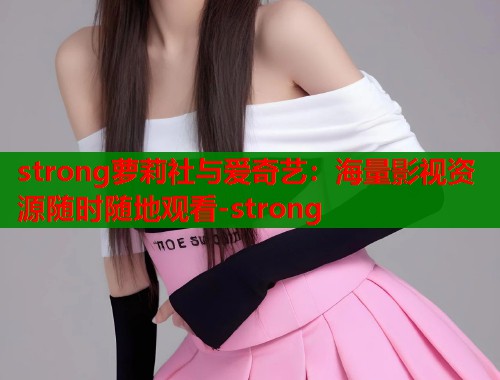 strong萝莉社与爱奇艺：海量影视资源随时随地观看-strong  第1张