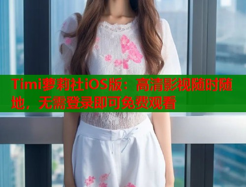 Timi萝莉社iOS版：高清影视随时随地，无需登录即可免费观看  第1张