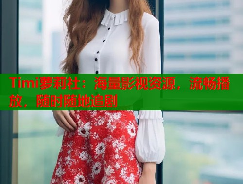 Timi萝莉社：海量影视资源，流畅播放，随时随地追剧  第1张