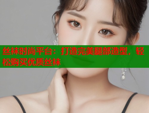 丝袜时尚平台：打造完美腿部造型，轻松购买优质丝袜  第1张