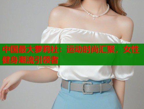 中国最大萝莉社：运动时尚汇聚，女性健身潮流引领者  第1张