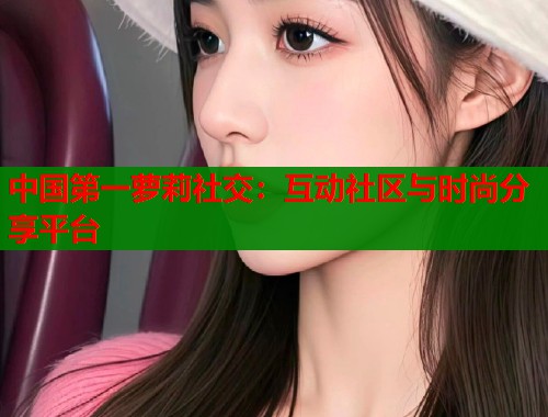 中国第一萝莉社交：互动社区与时尚分享平台  第1张