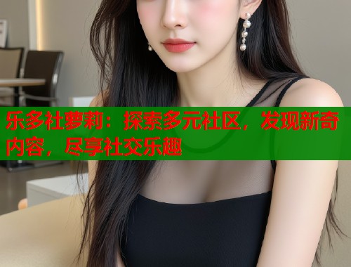 乐多社萝莉：探索多元社区，发现新奇内容，尽享社交乐趣  第1张
