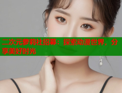 二次元萝莉社招募：探索动漫世界，分享美好时光  第1张