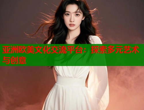 亚洲欧美文化交流平台：探索多元艺术与创意  第2张