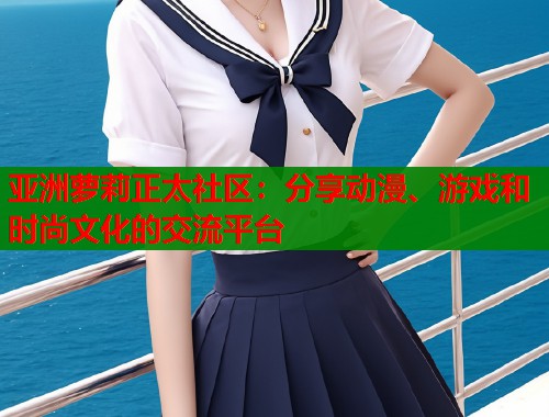 亚洲萝莉正太社区：分享动漫、游戏和时尚文化的交流平台  第1张