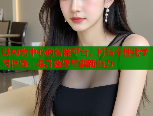 以AI为中心的智能平台，打造个性化学习体验，提升效率与创新能力  第1张