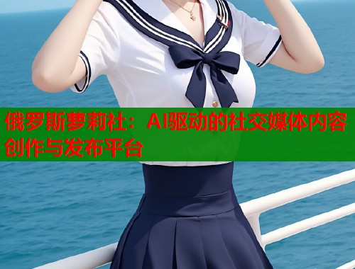 俄罗斯萝莉社：AI驱动的社交媒体内容创作与发布平台  第1张
