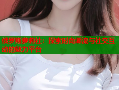 俄罗斯萝莉社：探索时尚潮流与社交互动的魅力平台  第2张