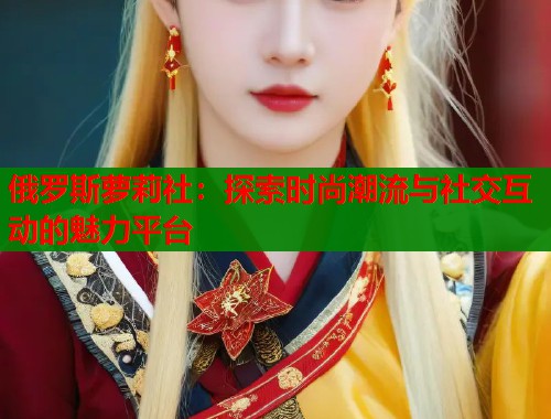俄罗斯萝莉社：探索时尚潮流与社交互动的魅力平台  第1张