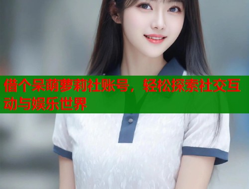 借个呆萌萝莉社账号，轻松探索社交互动与娱乐世界  第1张