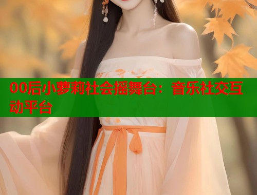 00后小萝莉社会摇舞台：音乐社交互动平台  第1张