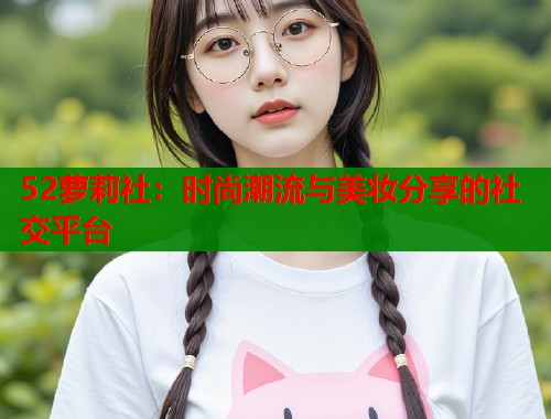 52萝莉社：时尚潮流与美妆分享的社交平台  第1张