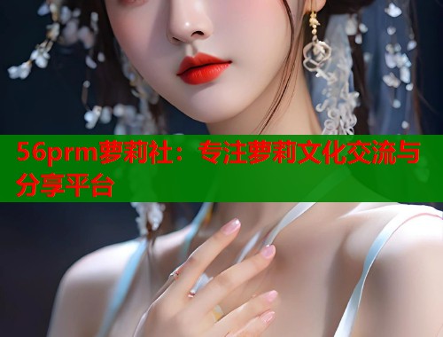 56prm萝莉社：专注萝莉文化交流与分享平台  第2张