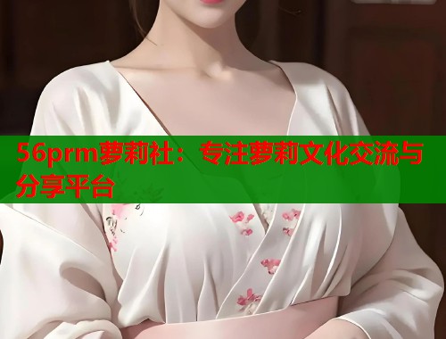 56prm萝莉社：专注萝莉文化交流与分享平台  第1张
