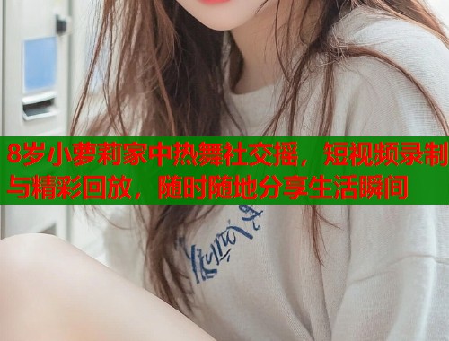 8岁小萝莉家中热舞社交摇，短视频录制与精彩回放，随时随地分享生活瞬间  第1张