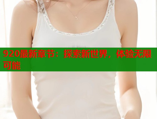 920最新章节：探索新世界，体验无限可能  第1张