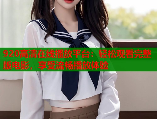 920高清在线播放平台：轻松观看完整版电影，享受流畅播放体验  第1张