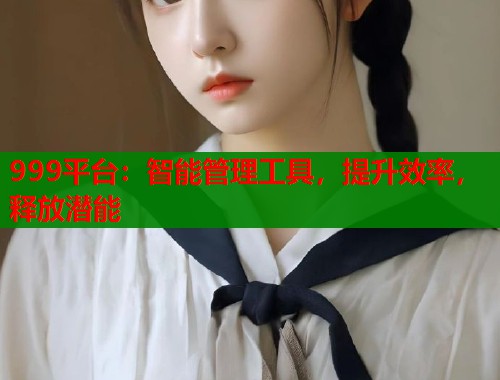 999平台：智能管理工具，提升效率，释放潜能  第2张