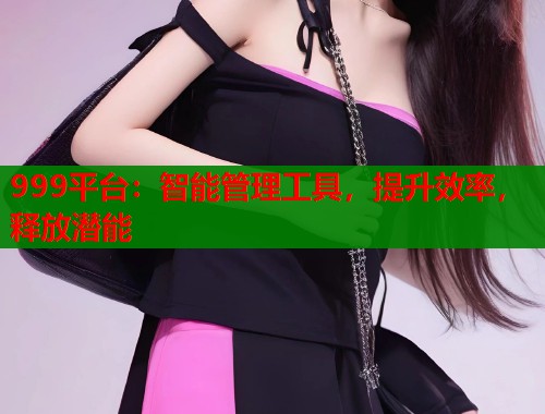 999平台：智能管理工具，提升效率，释放潜能  第1张