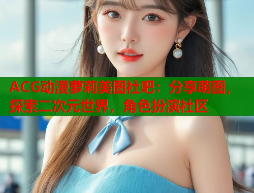 ACG动漫萝莉美图社吧：分享萌图，探索二次元世界，角色扮演社区  第1张