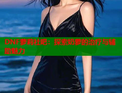 DNF萝莉社吧：探索奶萝的治疗与辅助魅力  第1张