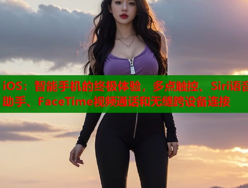 iOS：智能手机的终极体验，多点触控、Siri语音助手、FaceTime视频通话和无缝跨设备连接  第1张
