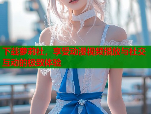 下载萝莉社，享受动漫视频播放与社交互动的极致体验  第1张