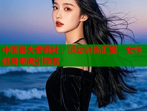 中国最大萝莉社：运动时尚汇聚，女性健身潮流引领者  第1张