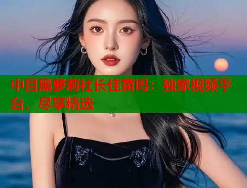 中目黑萝莉社长佳苗吗：独家视频平台，尽享精选  第2张