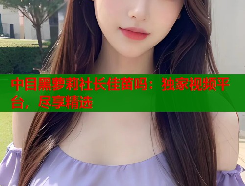 中目黑萝莉社长佳苗吗：独家视频平台，尽享精选  第1张