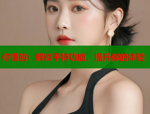 你懂的：解锁平特功能，提升你的体验  第1张