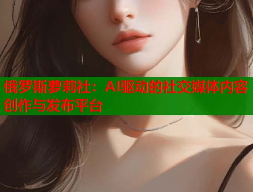 俄罗斯萝莉社：AI驱动的社交媒体内容创作与发布平台  第1张